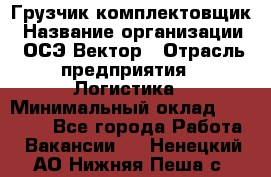 Грузчик-комплектовщик › Название организации ­ ОСЭ-Вектор › Отрасль предприятия ­ Логистика › Минимальный оклад ­ 18 000 - Все города Работа » Вакансии   . Ненецкий АО,Нижняя Пеша с.